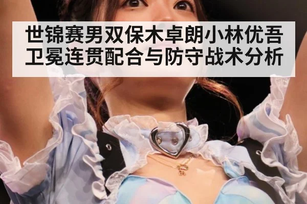 世锦赛男双保木卓朗小林优吾卫冕连贯配合与防守战术分析