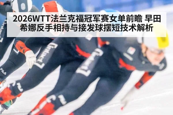 2026WTT法兰克福冠军赛女单前瞻 早田希娜反手相持与接发球摆短技术解析